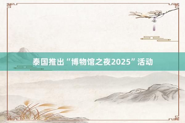 泰国推出“博物馆之夜2025”活动