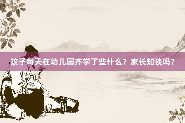 孩子每天在幼儿园齐学了些什么？家长知谈吗？